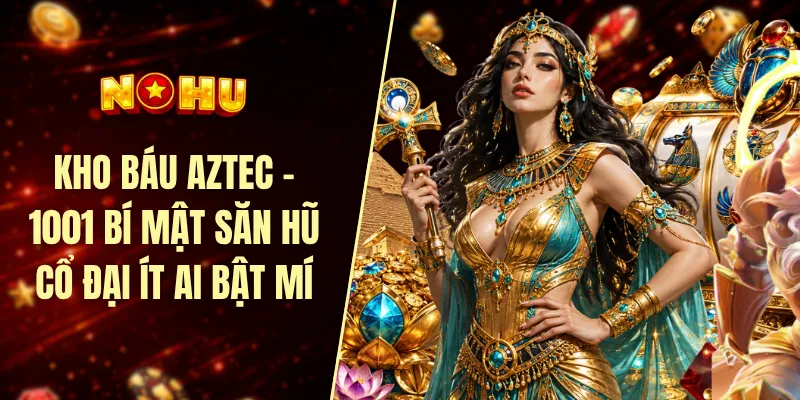 Kho báu Aztec - 1001 bí mật săn hũ cổ đại ít ai bật mí