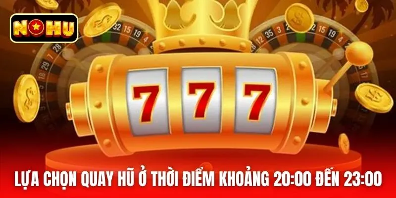 Lựa chọn quay hũ ở thời điểm khoảng 20:00 đến 23:00